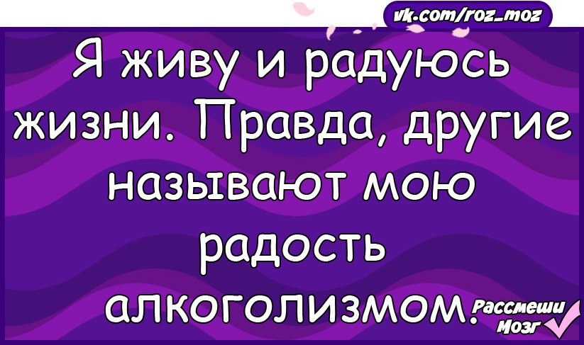 Живи т. Жестокая правда жизни. Я живу т ралуюсь жизни правда друшие. А другие называют мою радость алкоголизмом. Я просто живу и радуюсь жизни другие называют это алкоголизмом.