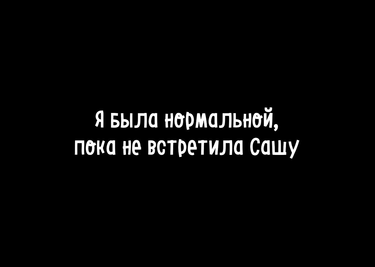 Пока не известно. Я была нормальной пока не встретила Сашу. Я был нормальным пока. Пока Сашенька. Саша жду встречи.