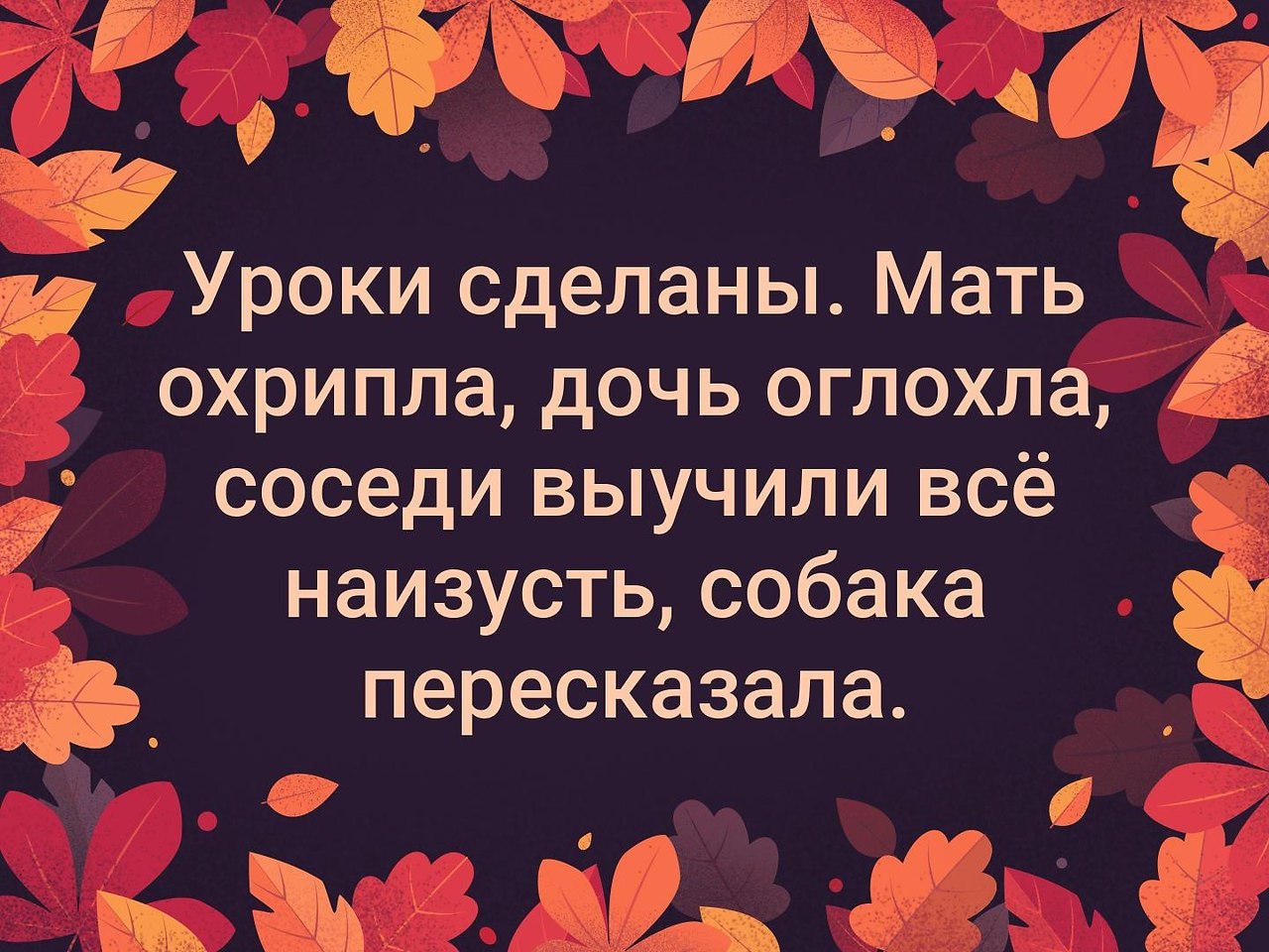 Пока учили уроки. Уроки сделаны мать охрипла. Уроки выучены мать охрипла дочь-оглохла соседи выучили наизусть. Мать охрипла дочь оглохла. Уроки сделаны мать охрипла дочь оглохла.