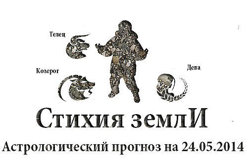 Стихия земли. Козерог, Телец, Дева. Астрологический прогноз на 24.05.2014 Козерог Семья: ...