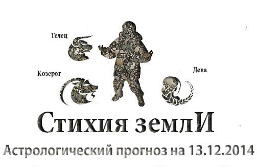 Стихия земли. Козерог, Телец, Дева. Астрологический прогноз на 13.12.2014 Козерог Семья: Отдохнуть ...