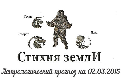 Стихия земли. Козерог, Телец, Дева. Астрологический прогноз на 02.03.2015 Козерог Семья: Не ...