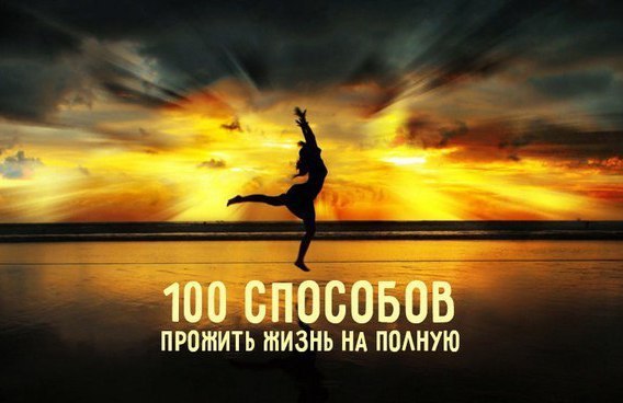 100 способов прожить жизнь на полную.1. Каждый день это новый старт. Не привязывайтесь к тому, что ...