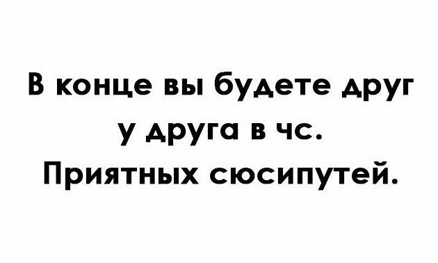 В конце концов. В конце вы будете друг у друга в ЧС. В конце вы будете друг у друга в ЧС приятных сюсипутей. В конце вы будете друг у друга в черном списке. В конце вы будете в черном списке.